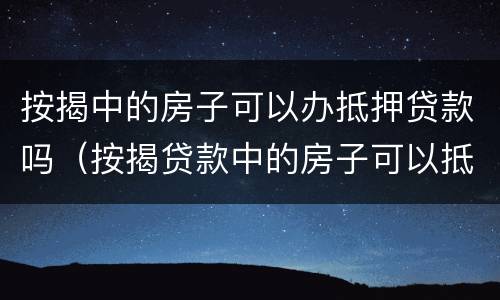 按揭中的房子可以办抵押贷款吗（按揭贷款中的房子可以抵押贷款吗）