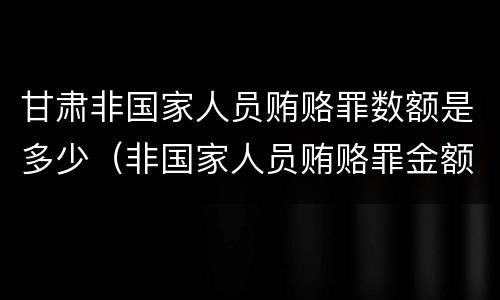 甘肃非国家人员贿赂罪数额是多少（非国家人员贿赂罪金额）