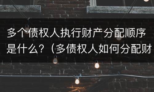 多个债权人执行财产分配顺序是什么?（多债权人如何分配财产）