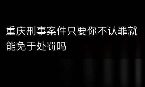 重庆刑事案件只要你不认罪就能免于处罚吗
