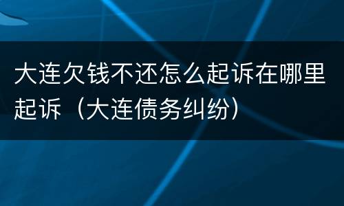 大连欠钱不还怎么起诉在哪里起诉（大连债务纠纷）
