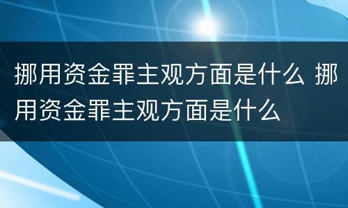 挪用资金罪主观方面是什么 挪用资金罪主观方面是什么