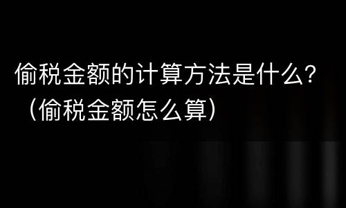 偷税金额的计算方法是什么？（偷税金额怎么算）
