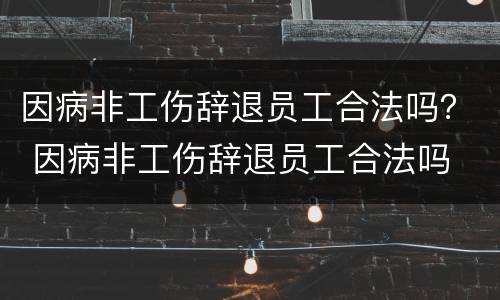 因病非工伤辞退员工合法吗？ 因病非工伤辞退员工合法吗