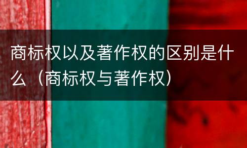 商标权以及著作权的区别是什么（商标权与著作权）