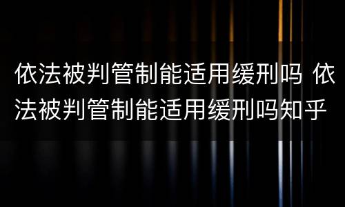 依法被判管制能适用缓刑吗 依法被判管制能适用缓刑吗知乎