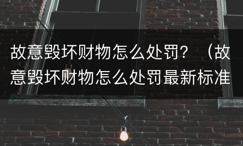 故意毁坏财物怎么处罚？（故意毁坏财物怎么处罚最新标准）