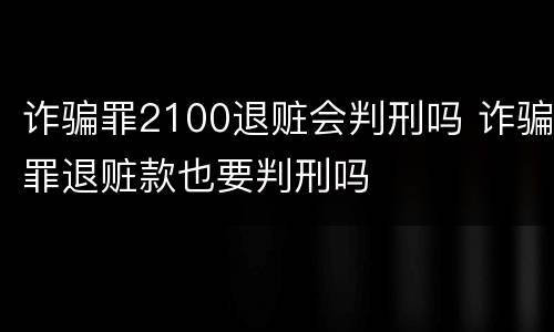 诈骗罪2100退赃会判刑吗 诈骗罪退赃款也要判刑吗