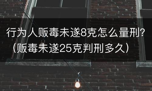 行为人贩毒未遂8克怎么量刑？（贩毒未遂25克判刑多久）