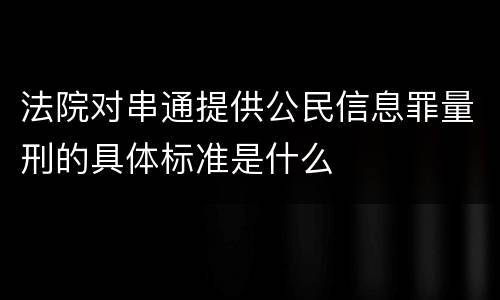 法院对串通提供公民信息罪量刑的具体标准是什么