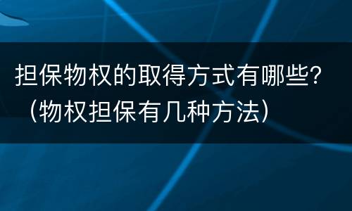 担保物权的取得方式有哪些？（物权担保有几种方法）