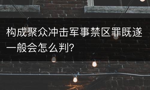 构成聚众冲击军事禁区罪既遂一般会怎么判？