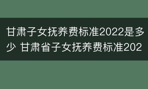 甘肃子女抚养费标准2022是多少 甘肃省子女抚养费标准2020是多少