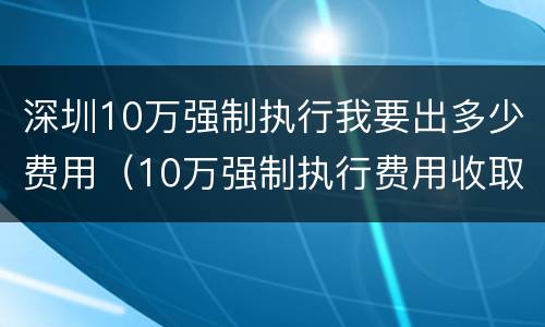 深圳10万强制执行我要出多少费用（10万强制执行费用收取标准）