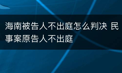 海南被告人不出庭怎么判决 民事案原告人不出庭