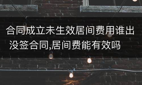 合同成立未生效居间费用谁出 没签合同,居间费能有效吗