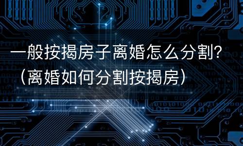 一般按揭房子离婚怎么分割？（离婚如何分割按揭房）