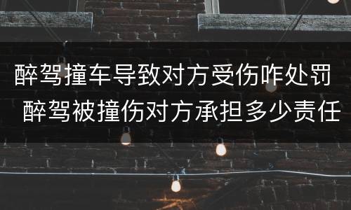 醉驾撞车导致对方受伤咋处罚 醉驾被撞伤对方承担多少责任