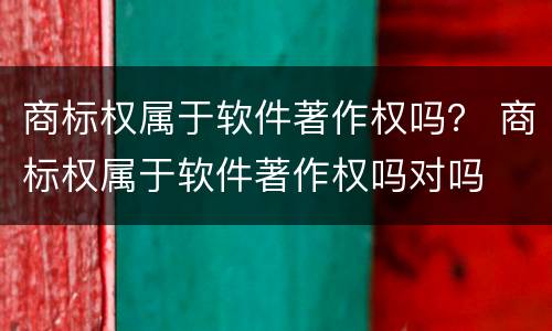 商标权属于软件著作权吗？ 商标权属于软件著作权吗对吗