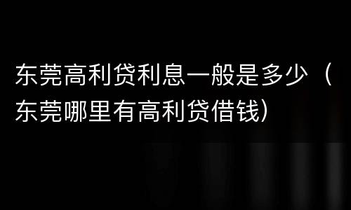 东莞高利贷利息一般是多少（东莞哪里有高利贷借钱）