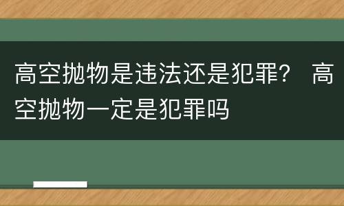 高空抛物是违法还是犯罪？ 高空抛物一定是犯罪吗