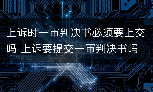 上诉时一审判决书必须要上交吗 上诉要提交一审判决书吗