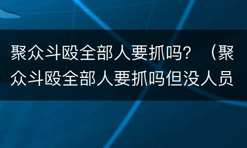 聚众斗殴全部人要抓吗？（聚众斗殴全部人要抓吗但没人员受伤）