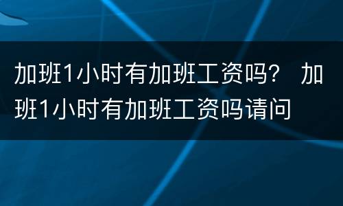 加班1小时有加班工资吗？ 加班1小时有加班工资吗请问