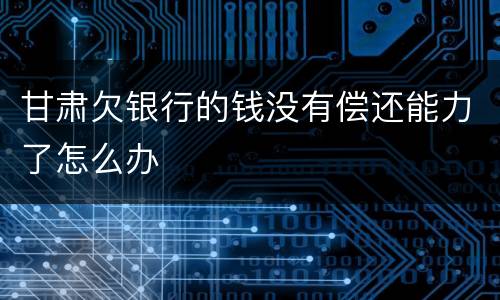 甘肃欠银行的钱没有偿还能力了怎么办