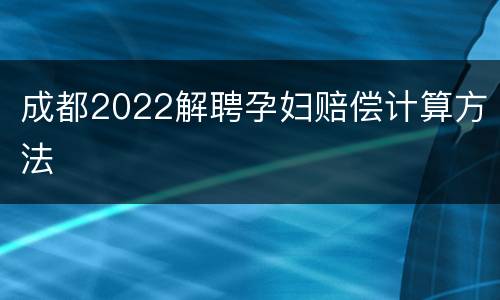 成都2022解聘孕妇赔偿计算方法