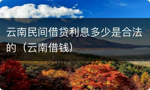云南民间借贷利息多少是合法的（云南借钱）