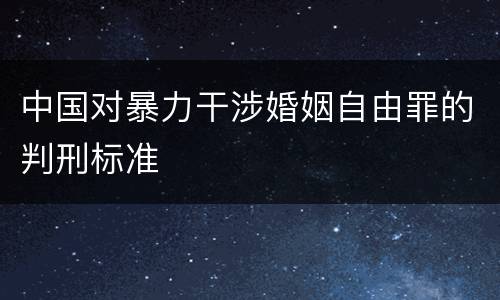 中国对暴力干涉婚姻自由罪的判刑标准