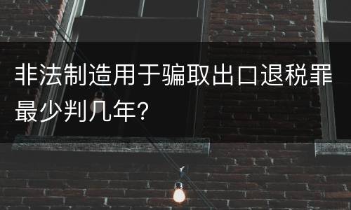 非法制造用于骗取出口退税罪最少判几年？