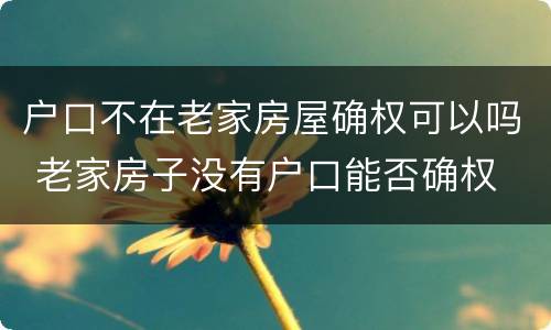 户口不在老家房屋确权可以吗 老家房子没有户口能否确权
