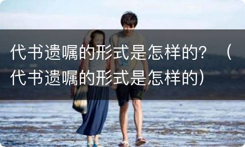 代书遗嘱的形式是怎样的？（代书遗嘱的形式是怎样的）
