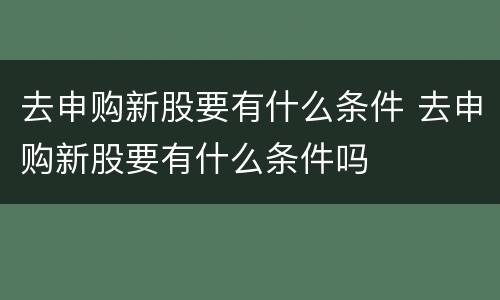 去申购新股要有什么条件 去申购新股要有什么条件吗