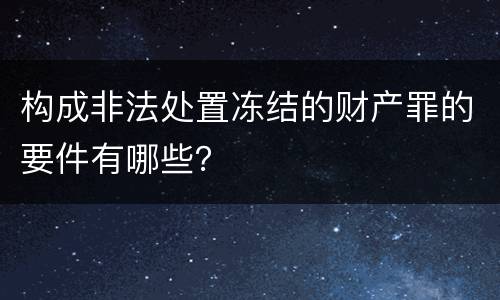 构成非法处置冻结的财产罪的要件有哪些？