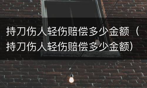 持刀伤人轻伤赔偿多少金额（持刀伤人轻伤赔偿多少金额）