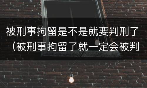 被刑事拘留是不是就要判刑了（被刑事拘留了就一定会被判刑吗）