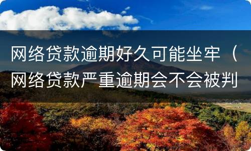 网络贷款逾期好久可能坐牢（网络贷款严重逾期会不会被判刑）