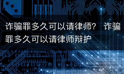 诈骗罪多久可以请律师？ 诈骗罪多久可以请律师辩护