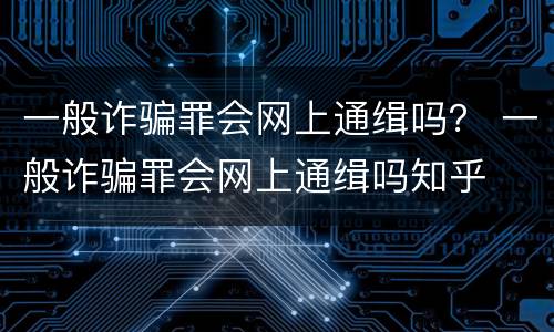 一般诈骗罪会网上通缉吗？ 一般诈骗罪会网上通缉吗知乎