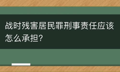 战时残害居民罪刑事责任应该怎么承担?