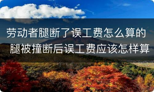 劳动者腿断了误工费怎么算的 腿被撞断后误工费应该怎样算