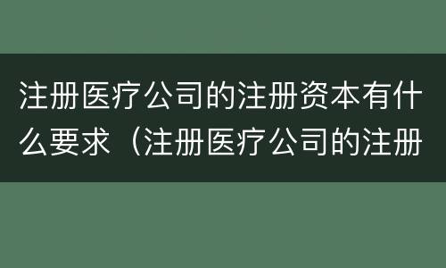 注册医疗公司的注册资本有什么要求（注册医疗公司的注册资本有什么要求嘛）