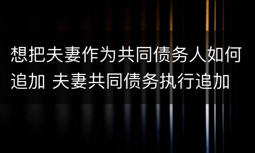 想把夫妻作为共同债务人如何追加 夫妻共同债务执行追加