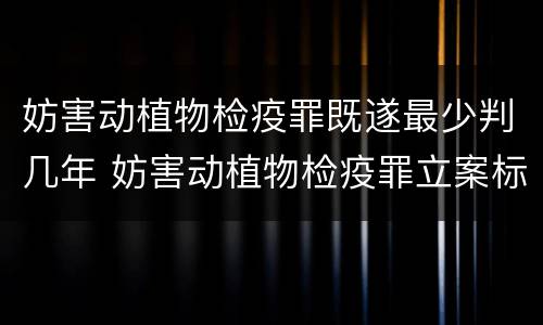 妨害动植物检疫罪既遂最少判几年 妨害动植物检疫罪立案标准