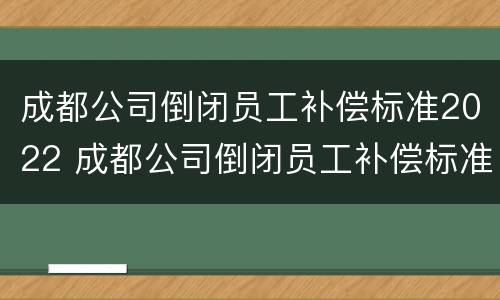 成都公司倒闭员工补偿标准2022 成都公司倒闭员工补偿标准2022咨询
