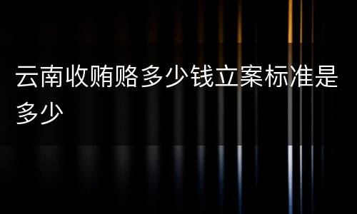 云南收贿赂多少钱立案标准是多少