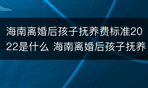 海南离婚后孩子抚养费标准2022是什么 海南离婚后孩子抚养费标准2022是什么政策